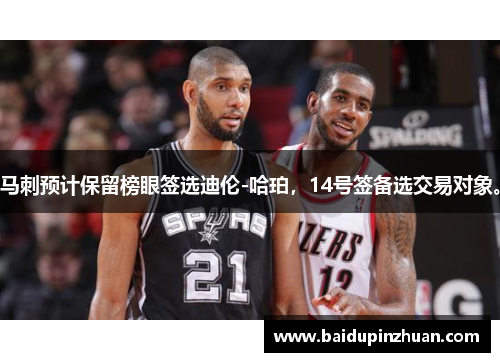 马刺预计保留榜眼签选迪伦-哈珀，14号签备选交易对象。